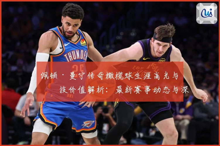 佩顿·曼宁传奇橄榄球生涯高光与竞技价值解析：最新赛事动态与深度分析
