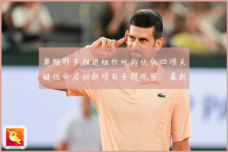 奥维耶多推进组织结构优化四项关键任命启动新项目专题观察：最新赛事动态与深度分析