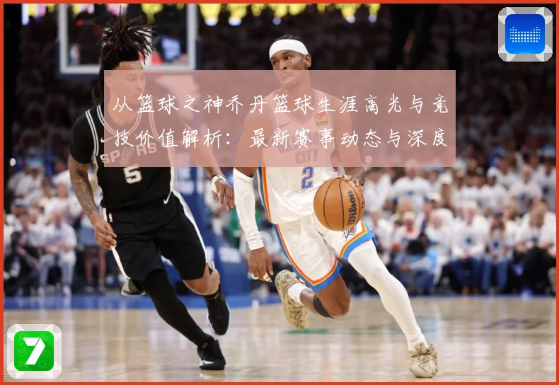 从篮球之神乔丹篮球生涯高光与竞技价值解析：最新赛事动态与深度分析