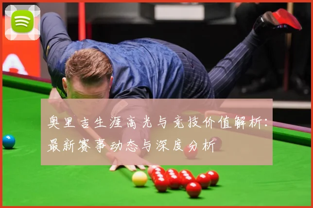 奥里吉生涯高光与竞技价值解析：最新赛事动态与深度分析