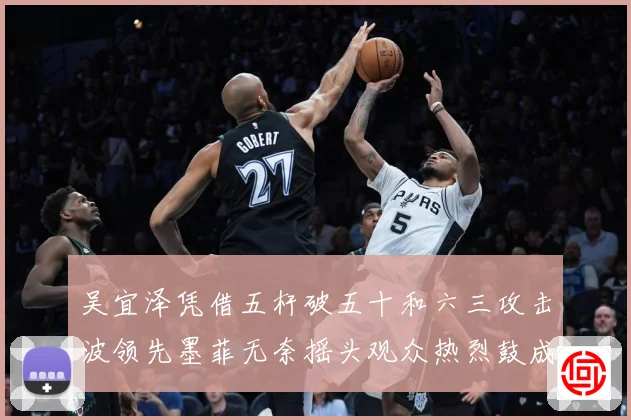 吴宜泽凭借五杆破五十和六三攻击波领先墨菲无奈摇头观众热烈鼓成长观察：最新赛事动态与深度分析