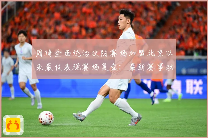 周琦全面统治攻防赛场加盟北京以来最佳表现赛场复盘：最新赛事动态与深度分析
