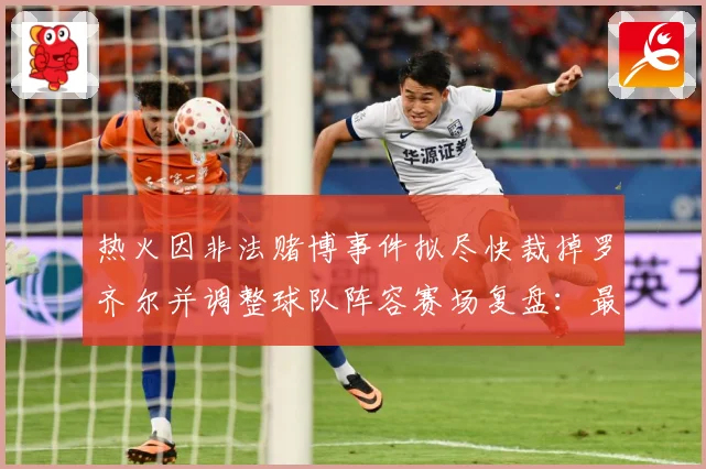 热火因非法赌博事件拟尽快裁掉罗齐尔并调整球队阵容赛场复盘：最新赛事动态与深度分析