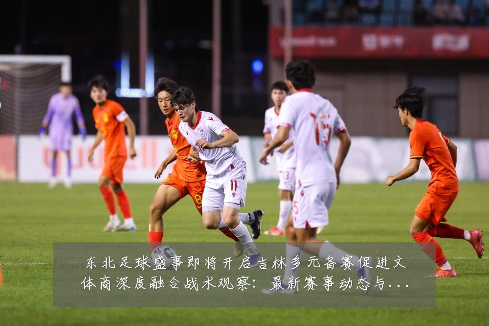 东北足球盛事即将开启吉林多元备赛促进文体商深度融合战术观察：最新赛事动态与深度分析