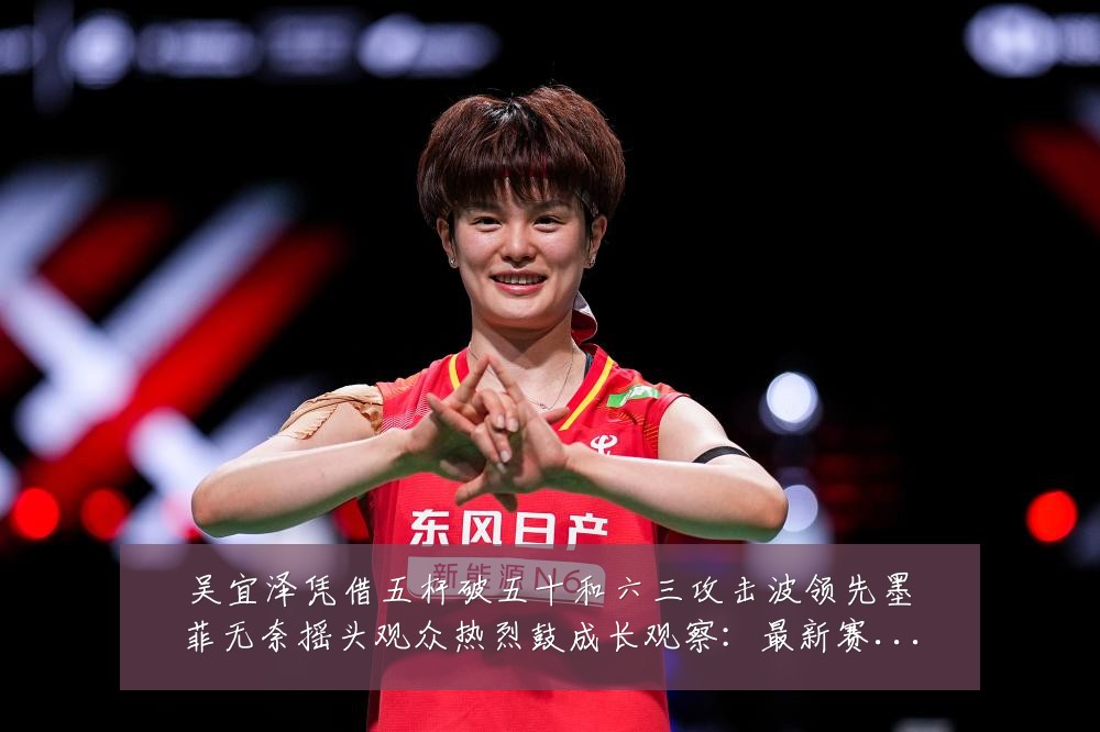 吴宜泽凭借五杆破五十和六三攻击波领先墨菲无奈摇头观众热烈鼓成长观察：最新赛事动态与深度分析