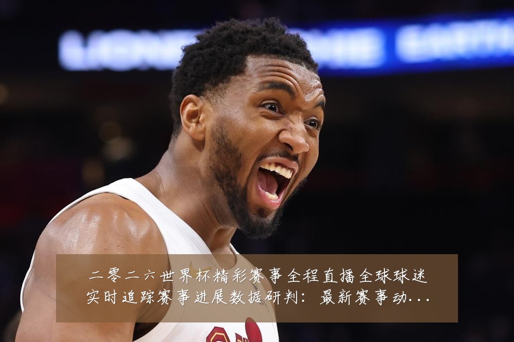 二零二六世界杯精彩赛事全程直播全球球迷实时追踪赛事进展数据研判：最新赛事动态与深度分析