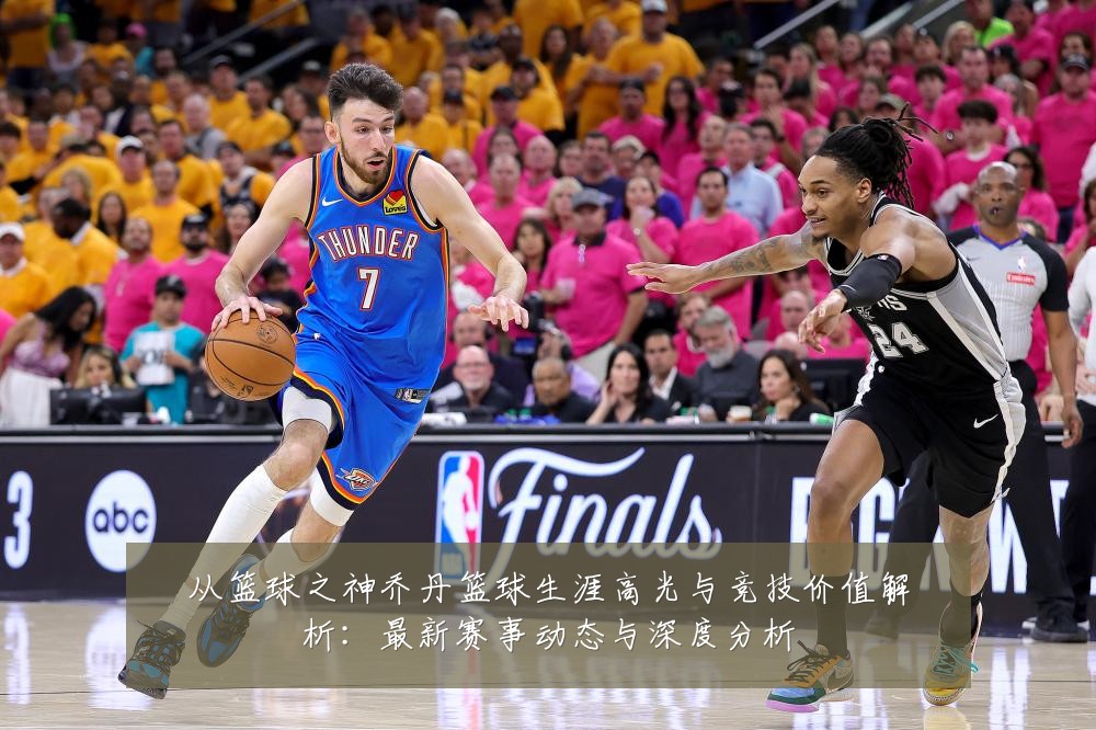 从篮球之神乔丹篮球生涯高光与竞技价值解析:最新赛事动态与深度分析