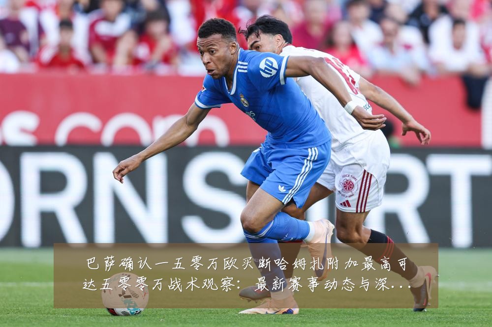 巴萨确认一五零万欧买断哈姆扎附加最高可达五零零万战术观察：最新赛事动态与深度分析