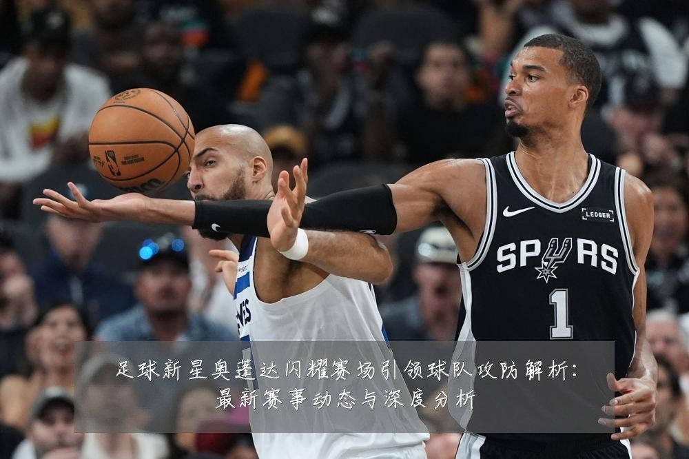 足球新星奥蓬达闪耀赛场引领球队攻防解析:最新赛事动态与深度分析